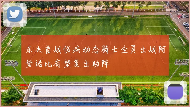 东决首战伤病动态骑士全员出战阿努诺比有望复出助阵