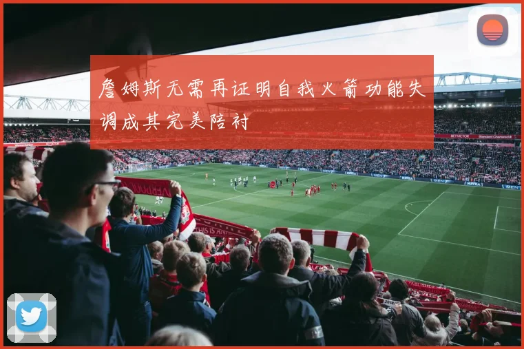 詹姆斯无需再证明自我火箭功能失调成其完美陪衬