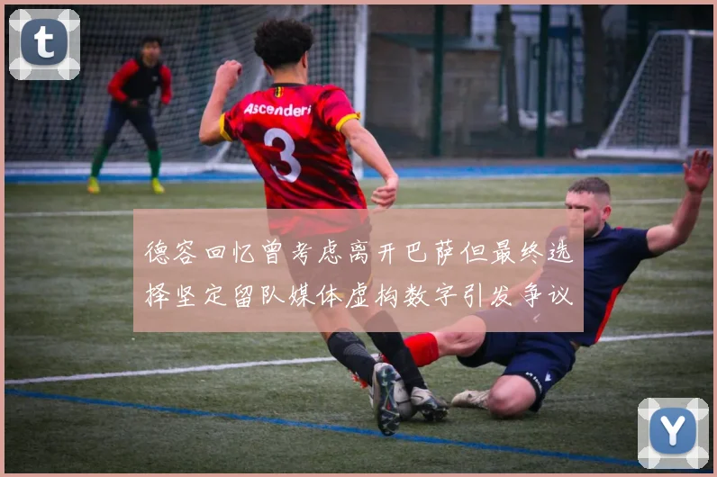 德容回忆曾考虑离开巴萨但最终选择坚定留队媒体虚构数字引发争议