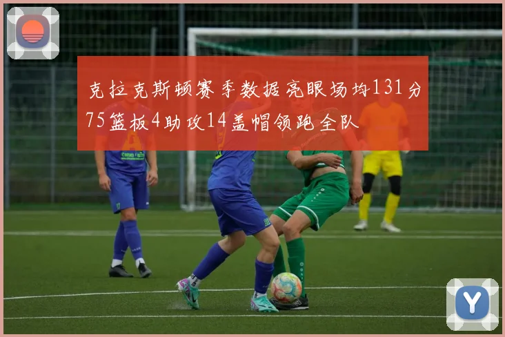 克拉克斯顿赛季数据亮眼场均131分75篮板4助攻14盖帽领跑全队