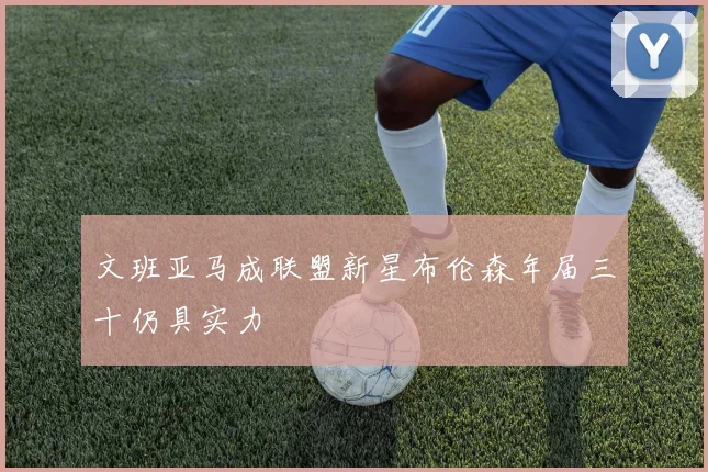 文班亚马成联盟新星布伦森年届三十仍具实力