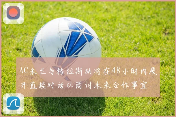 AC米兰与格拉斯纳将在48小时内展开直接对话以商讨未来合作事宜