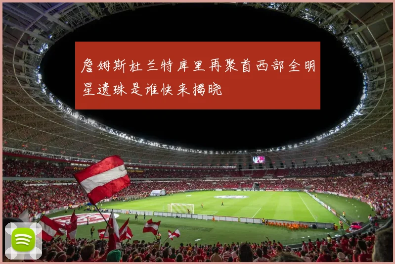 詹姆斯杜兰特库里再聚首西部全明星遗珠是谁快来揭晓