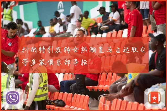 科纳特引发转会热潮皇马吉达联合等多家俱乐部争抢
