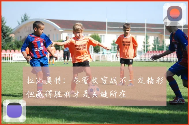 拉比奥特：尽管收官战不一定精彩但赢得胜利才是关键所在