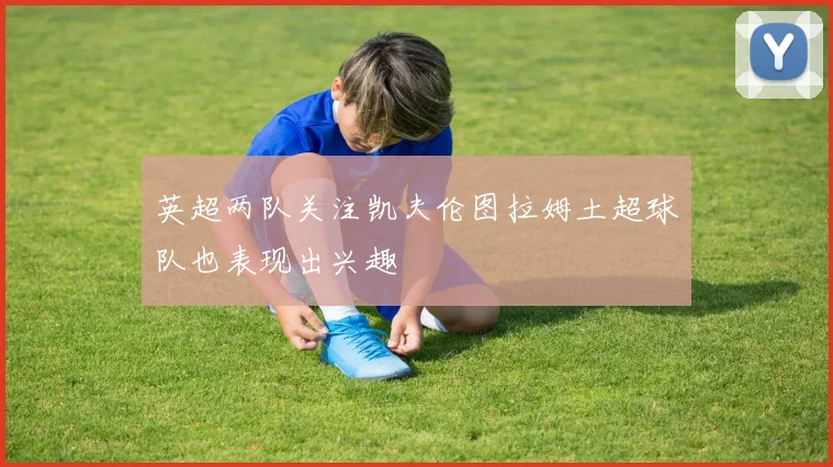 英超两队关注凯夫伦图拉姆土超球队也表现出兴趣