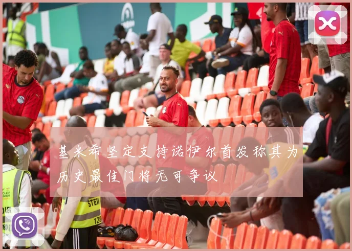 基米希坚定支持诺伊尔首发称其为历史最佳门将无可争议