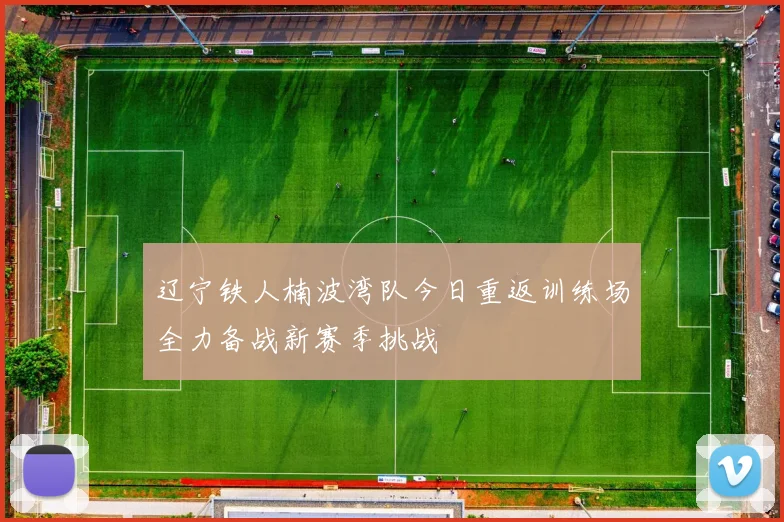 辽宁铁人楠波湾队今日重返训练场全力备战新赛季挑战