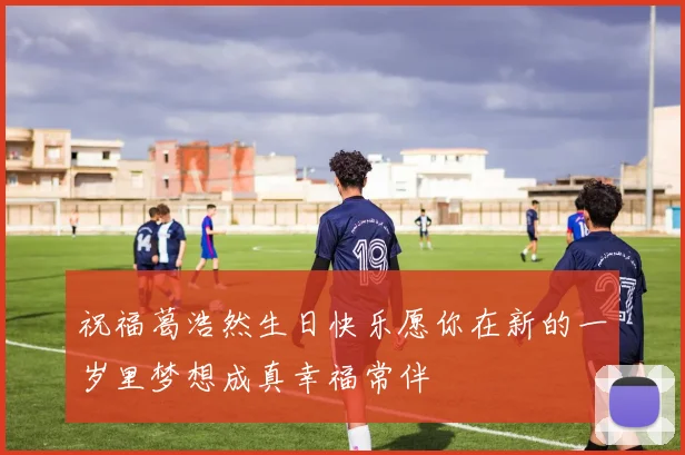 祝福葛浩然生日快乐愿你在新的一岁里梦想成真幸福常伴