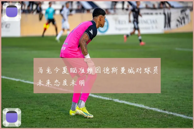 马竞今夏瞄准赖因德斯曼城对球员未来态度未明