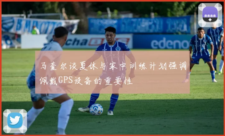 马奎尔谈夏休与家中训练计划强调佩戴GPS设备的重要性