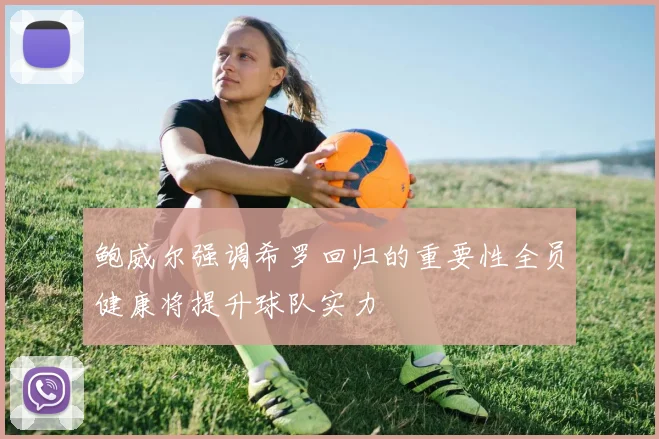 鲍威尔强调希罗回归的重要性全员健康将提升球队实力