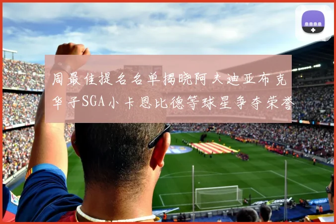 周最佳提名名单揭晓阿夫迪亚布克华子SGA小卡恩比德等球星争夺荣誉