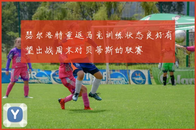瑟尔洛特重返马竞训练状态良好有望出战周末对贝蒂斯的联赛