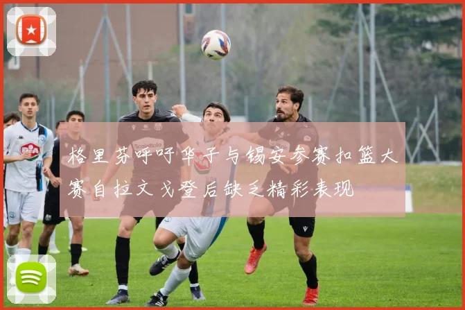 格里芬呼吁华子与锡安参赛扣篮大赛自拉文戈登后缺乏精彩表现