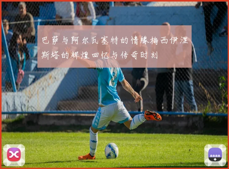 巴萨与阿尔瓦塞特的情缘梅西伊涅斯塔的辉煌回忆与传奇时刻