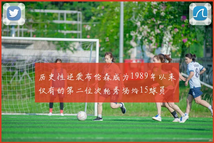 历史性逆袭布伦森成为1989年以来仅有的第二位次轮秀场均15球员