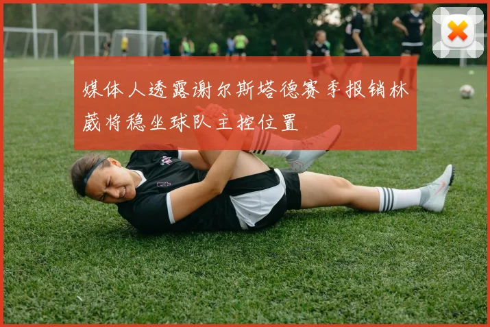 媒体人透露谢尔斯塔德赛季报销林葳将稳坐球队主控位置