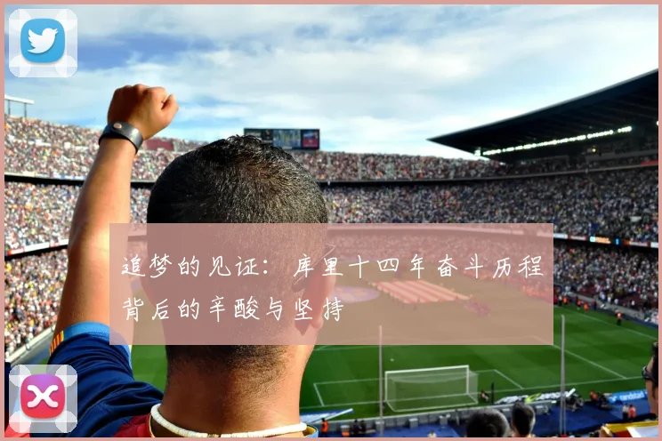追梦的见证：库里十四年奋斗历程背后的辛酸与坚持