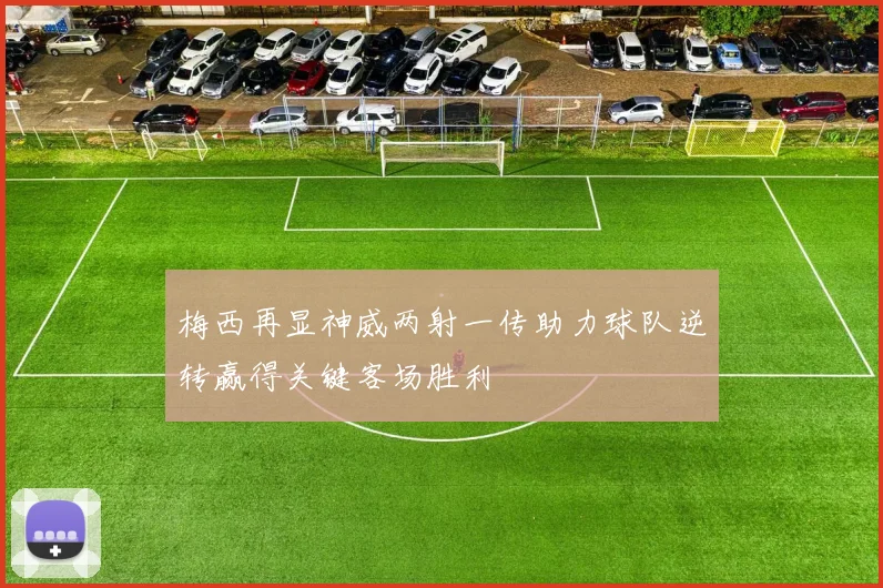 梅西再显神威两射一传助力球队逆转赢得关键客场胜利