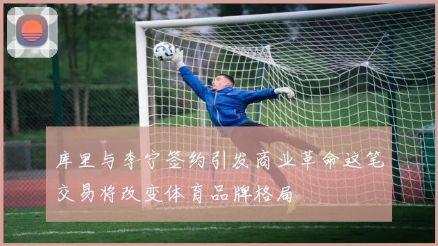 库里与李宁签约引发商业革命这笔交易将改变体育品牌格局