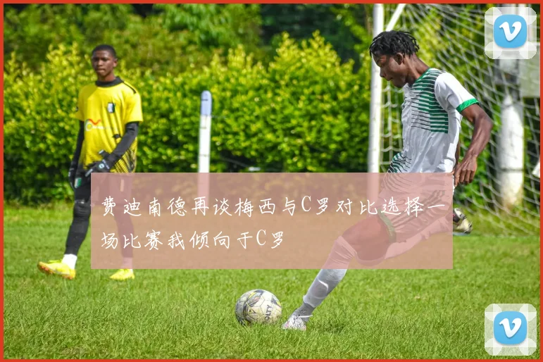 费迪南德再谈梅西与C罗对比选择一场比赛我倾向于C罗