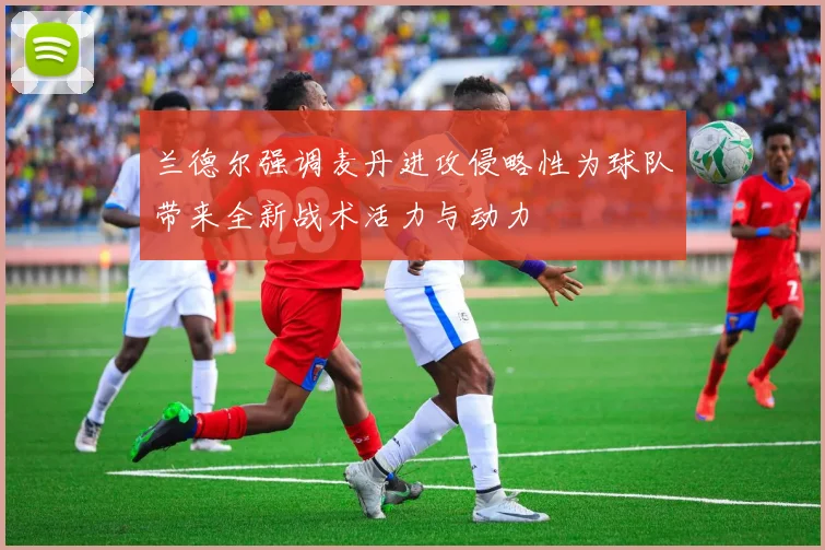 兰德尔强调麦丹进攻侵略性为球队带来全新战术活力与动力