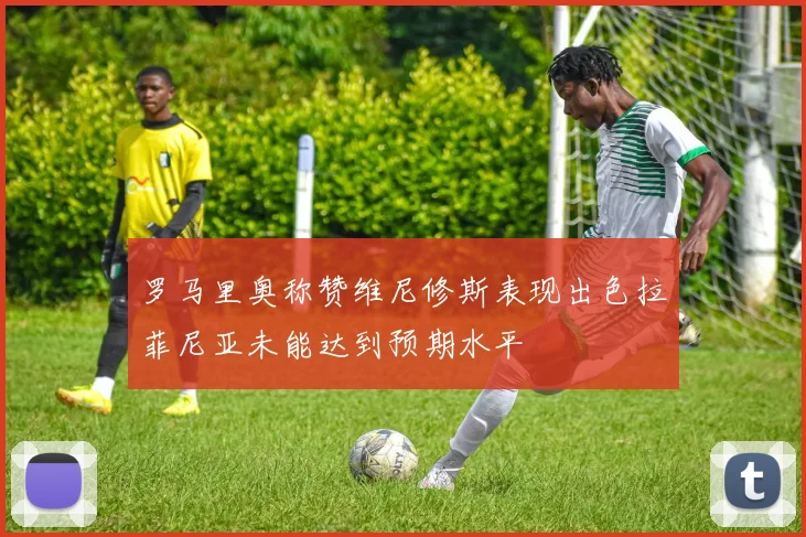 罗马里奥称赞维尼修斯表现出色拉菲尼亚未能达到预期水平