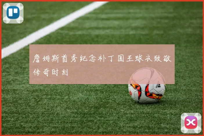 詹姆斯首秀纪念补丁国王球衣致敬传奇时刻