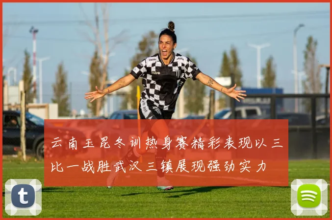 云南玉昆冬训热身赛精彩表现以三比一战胜武汉三镇展现强劲实力