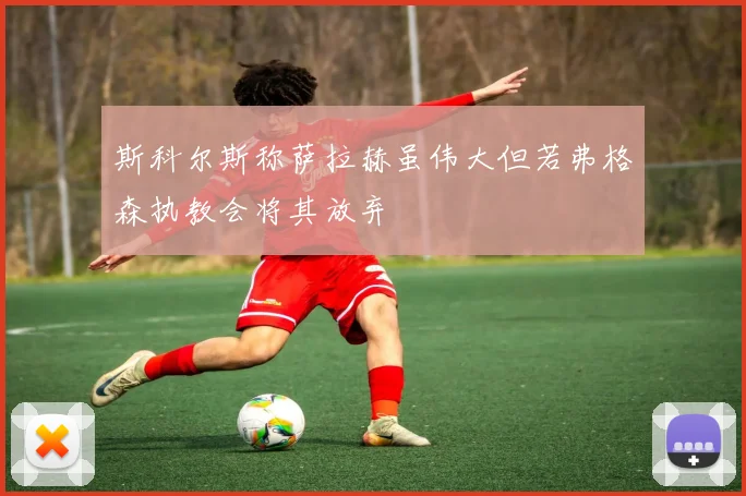 斯科尔斯称萨拉赫虽伟大但若弗格森执教会将其放弃