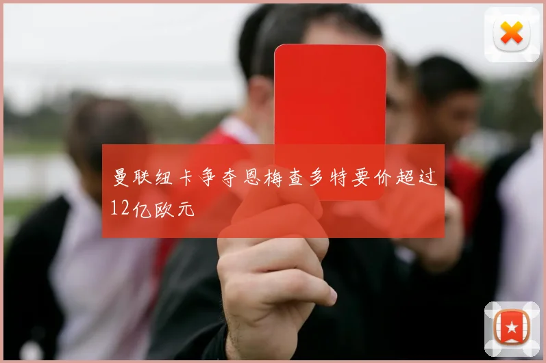 曼联纽卡争夺恩梅查多特要价超过12亿欧元