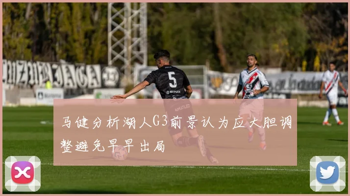 马健分析湖人G3前景认为应大胆调整避免早早出局