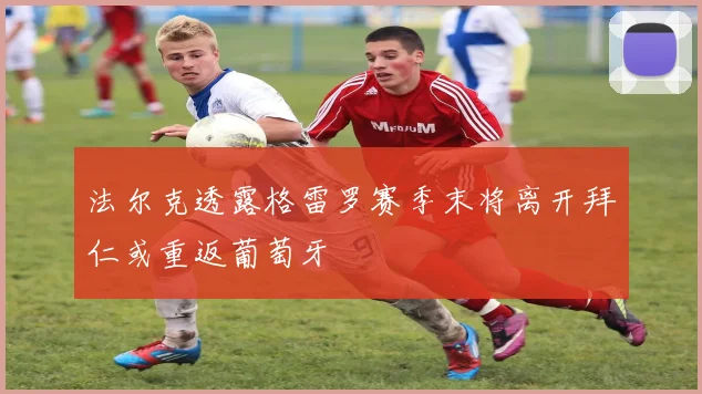 法尔克透露格雷罗赛季末将离开拜仁或重返葡萄牙