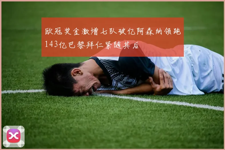 欧冠奖金激增七队破亿阿森纳领跑143亿巴黎拜仁紧随其后